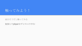 触ってみよう！
面白そうだし触ってみる
勉強してphperをディスってやる
 