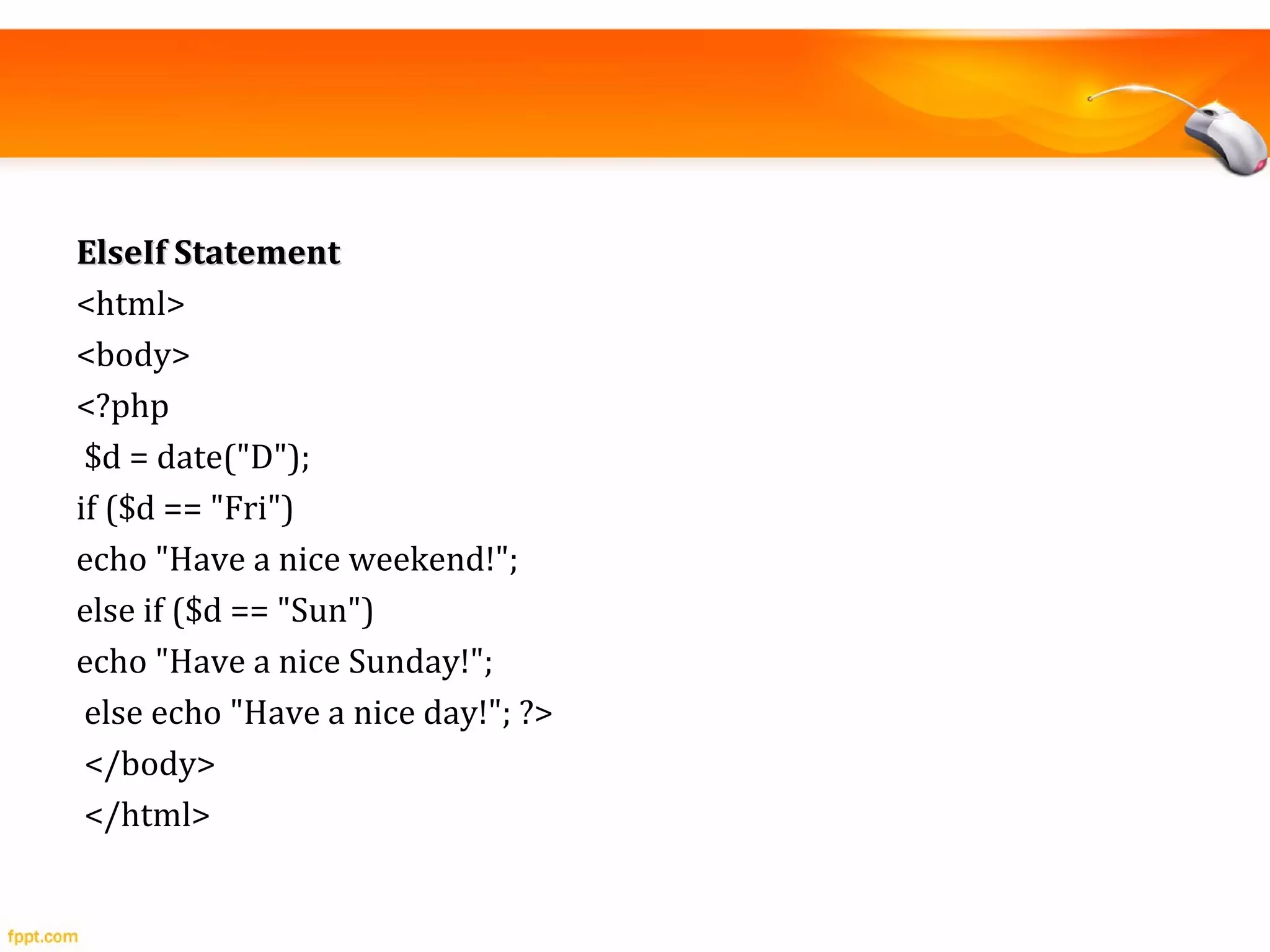 ElseIf StatementElseIf Statement
<html>
<body>
<?php
$d = date("D");
if ($d == "Fri")
echo "Have a nice weekend!";
else if ($d == "Sun")
echo "Have a nice Sunday!";
else echo "Have a nice day!"; ?>
</body>
</html>
 