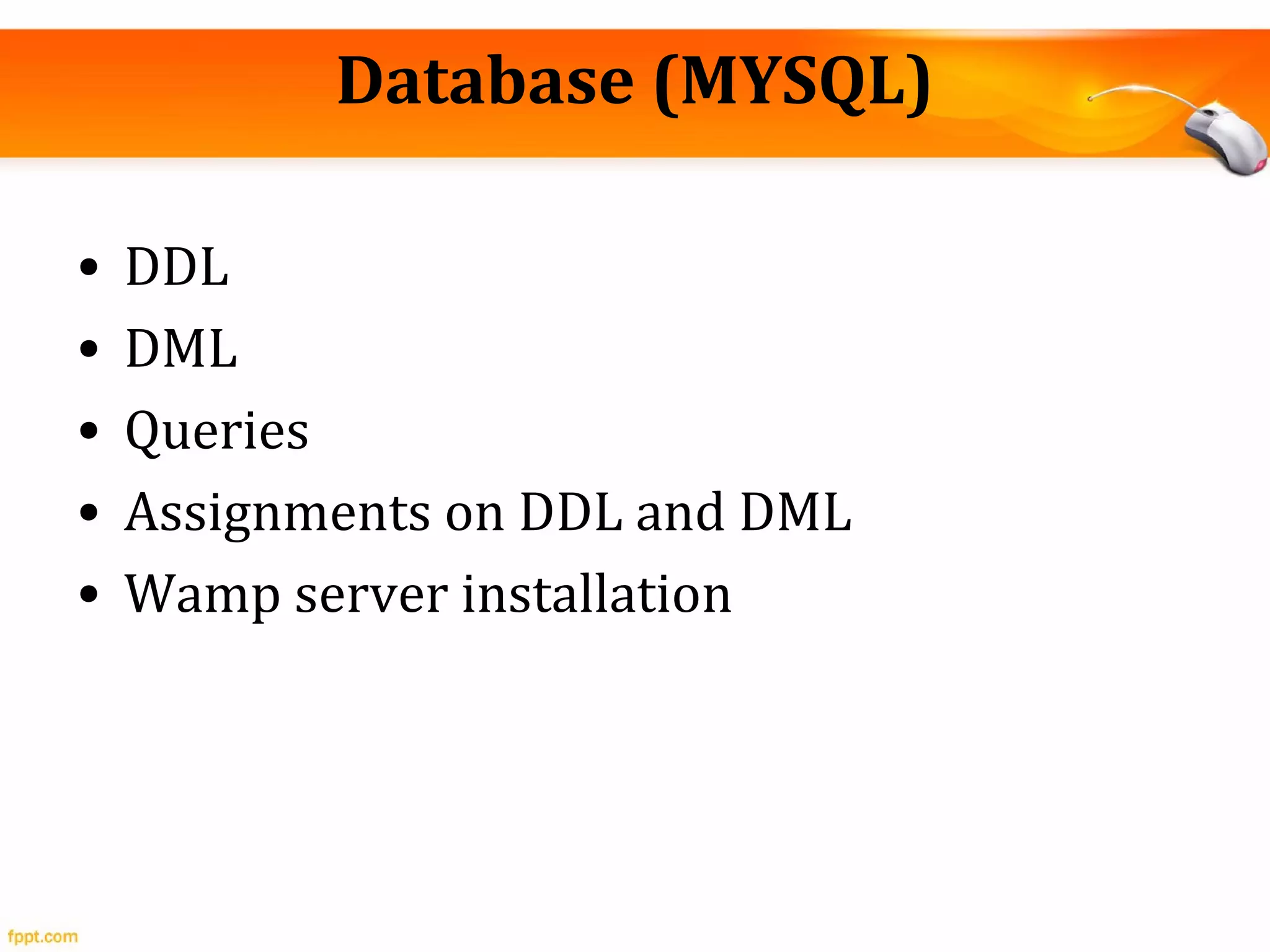 Database (MYSQL)
• DDL
• DML
• Queries
• Assignments on DDL and DML
• Wamp server installation
 
