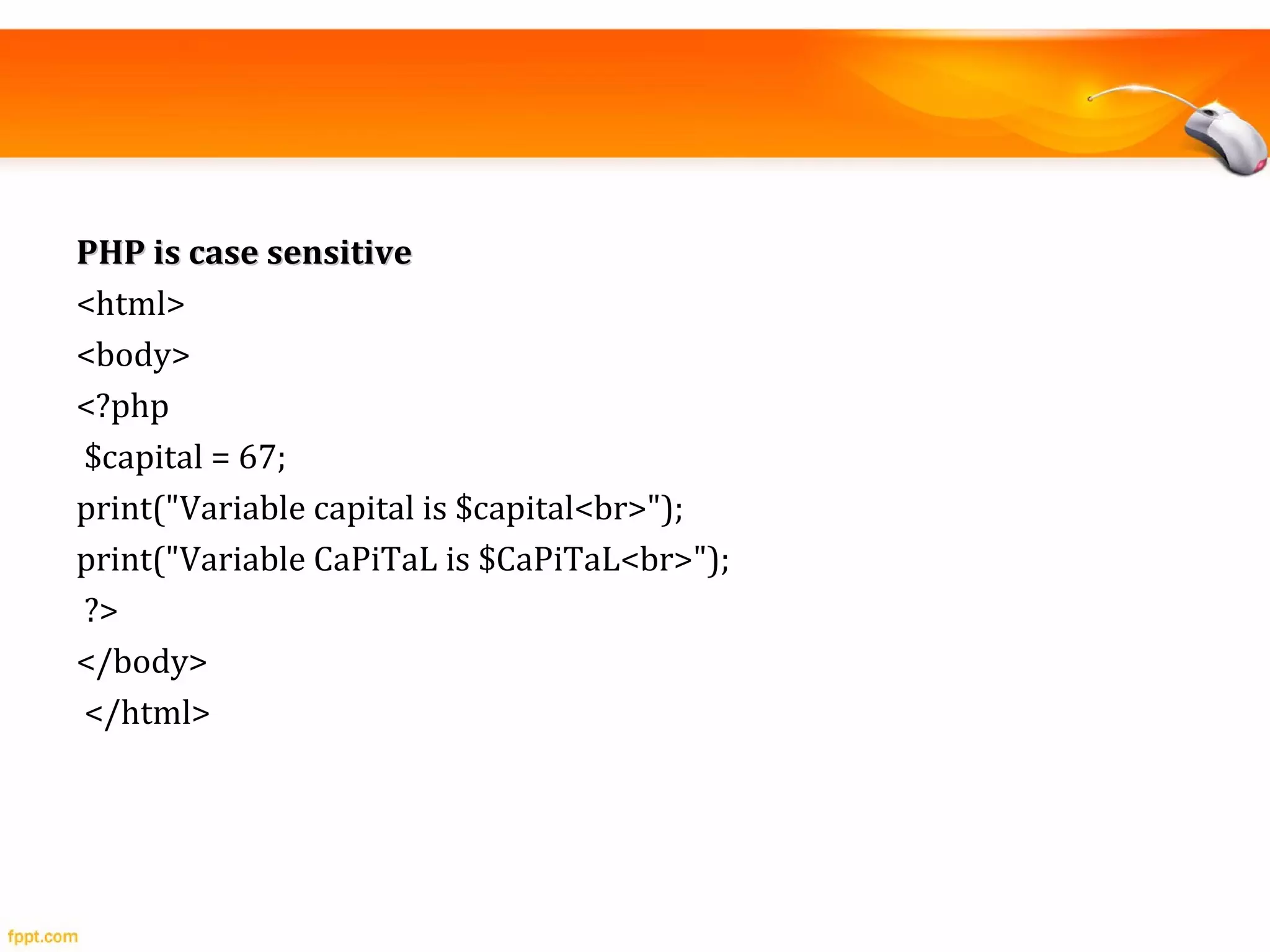 PHP is case sensitivePHP is case sensitive
<html>
<body>
<?php
$capital = 67;
print("Variable capital is $capital<br>");
print("Variable CaPiTaL is $CaPiTaL<br>");
?>
</body>
</html>
 