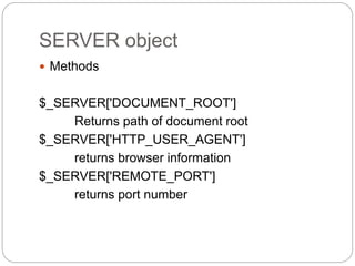 SERVER object
 Methods
$_SERVER['DOCUMENT_ROOT']
Returns path of document root
$_SERVER['HTTP_USER_AGENT']
returns browser information
$_SERVER['REMOTE_PORT']
returns port number
 