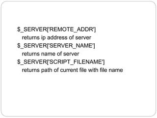 $_SERVER['REMOTE_ADDR']
returns ip address of server
$_SERVER['SERVER_NAME']
returns name of server
$_SERVER['SCRIPT_FILENAME']
returns path of current file with file name
 