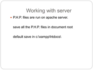 Working with server
 P.H.P. files are run on apache server.
save all the P.H.P. files in document root
default save in c:xampphtdocs
 