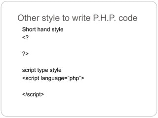 Other style to write P.H.P. code
Short hand style
<?
?>
script type style
<script language=“php”>
</script>
 
