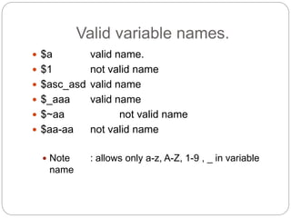 Valid variable names.
 $a valid name.
 $1 not valid name
 $asc_asd valid name
 $_aaa valid name
 $~aa not valid name
 $aa-aa not valid name
 Note : allows only a-z, A-Z, 1-9 , _ in variable
name
 