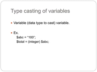 Type casting of variables
 Variable (data type to cast) variable.
 Ex.
$abc = “100”;
$total = (integer) $abc;
 