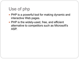 Use of php
 PHP is a powerful tool for making dynamic and
interactive Web pages.
 PHP is the widely-used, free, and efficient
alternative to competitors such as Microsoft's
ASP.
 