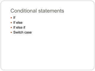 Conditional statements
 If
 If else
 If else if
 Switch case
 