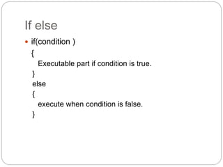 If else
 if(condition )
{
Executable part if condition is true.
}
else
{
execute when condition is false.
}
 