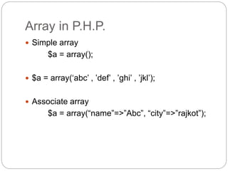 Array in P.H.P.
 Simple array
$a = array();
 $a = array(‘abc’ , ’def’ , ’ghi’ , ’jkl’);
 Associate array
$a = array(“name”=>”Abc”, “city”=>”rajkot”);
 