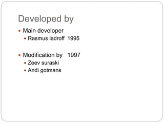 Developed by
 Main developer
 Rasmus ladroff 1995
 Modification by 1997
 Zeev suraski
 Andi gotmans
 