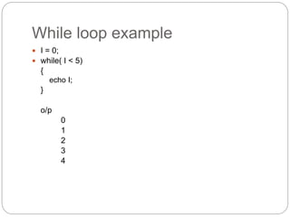 While loop example
 I = 0;
 while( I < 5)
{
echo I;
}
o/p
0
1
2
3
4
 