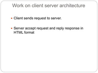 Work on client server architecture
 Client sends request to server.
 Server accept request and reply response in
HTML format
 