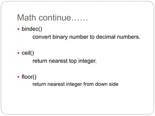 Math continue……
 bindec()
convert binary number to decimal numbers.
 ceil()
return nearest top integer.
 floor()
return nearest integer from down side
 
