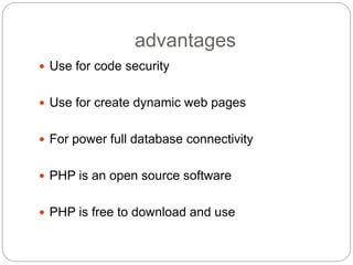 advantages
 Use for code security
 Use for create dynamic web pages
 For power full database connectivity
 PHP is an open source software
 PHP is free to download and use
 