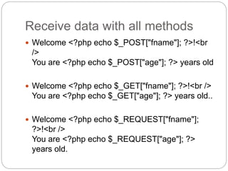 Receive data with all methods
 Welcome <?php echo $_POST["fname"]; ?>!<br
/>
You are <?php echo $_POST["age"]; ?> years old
 Welcome <?php echo $_GET["fname"]; ?>!<br />
You are <?php echo $_GET["age"]; ?> years old..
 Welcome <?php echo $_REQUEST["fname"];
?>!<br />
You are <?php echo $_REQUEST["age"]; ?>
years old.
 