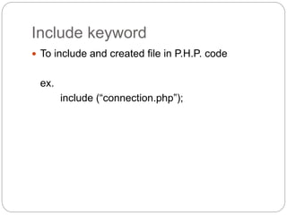 Include keyword
 To include and created file in P.H.P. code
ex.
include (“connection.php”);
 