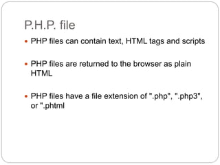 P.H.P. file
 PHP files can contain text, HTML tags and scripts
 PHP files are returned to the browser as plain
HTML
 PHP files have a file extension of ".php", ".php3",
or ".phtml
 
