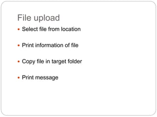 File upload
 Select file from location
 Print information of file
 Copy file in target folder
 Print message
 