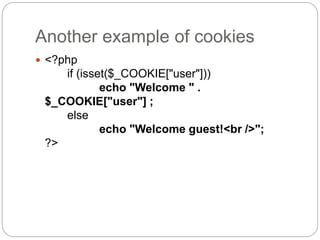 Another example of cookies
 <?php
if (isset($_COOKIE["user"]))
echo "Welcome " .
$_COOKIE["user"] ;
else
echo "Welcome guest!<br />";
?>
 