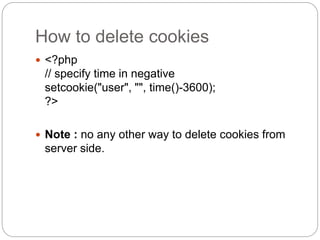 How to delete cookies
 <?php
// specify time in negative
setcookie("user", "", time()-3600);
?>
 Note : no any other way to delete cookies from
server side.
 