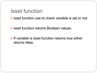 Isset function
 isset function use to check variable is set or not.
 isset function returns Boolean values.
 If variable is isset function returns true either
returns false.
 