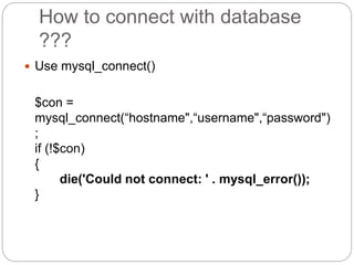 How to connect with database
???
 Use mysql_connect()
$con =
mysql_connect(“hostname",“username",“password")
;
if (!$con)
{
die('Could not connect: ' . mysql_error());
}
 
