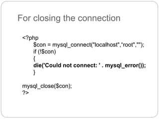 For closing the connection
<?php
$con = mysql_connect("localhost",“root","");
if (!$con)
{
die('Could not connect: ' . mysql_error());
}
mysql_close($con);
?>
 