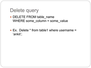 Delete query
 DELETE FROM table_name
WHERE some_column = some_value
 Ex. Delete * from table1 where username =
‘ankit’;
 