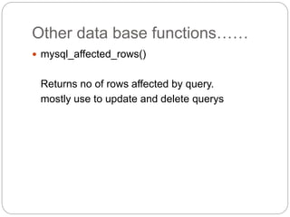 Other data base functions……
 mysql_affected_rows()
Returns no of rows affected by query.
mostly use to update and delete querys
 