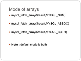 Mode of arrays
 mysql_fetch_array($result,MYSQL_NUM)
 mysql_fetch_array($result,MYSQL_ASSOC)
 mysql_fetch_array($result,MYSQL_BOTH)
 Note : default mode is both
 