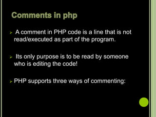  A comment in PHP code is a line that is not
read/executed as part of the program.
 Its only purpose is to be read by someone
who is editing the code!
 PHP supports three ways of commenting:
 