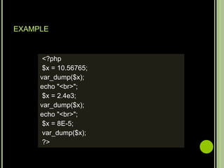 EXAMPLE
<?php
$x = 10.56765;
var_dump($x);
echo "<br>";
$x = 2.4e3;
var_dump($x);
echo "<br>";
$x = 8E-5;
var_dump($x);
?>
 