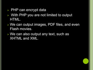  PHP can encrypt data
 With PHP you are not limited to output
HTML.
 We can output images, PDF files, and even
Flash movies.
 We can also output any text, such as
XHTML and XML.
 