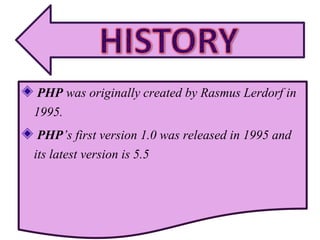 PHP was originally created by Rasmus Lerdorf in
1995.
PHP’s first version 1.0 was released in 1995 and
its latest version is 5.5
 