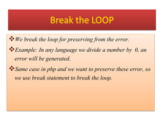 We break the loop for preserving from the error.
Example: In any language we divide a number by 0, an
error will be generated.
Same case in php and we want to preserve these error, so
we use break statement to break the loop.
 