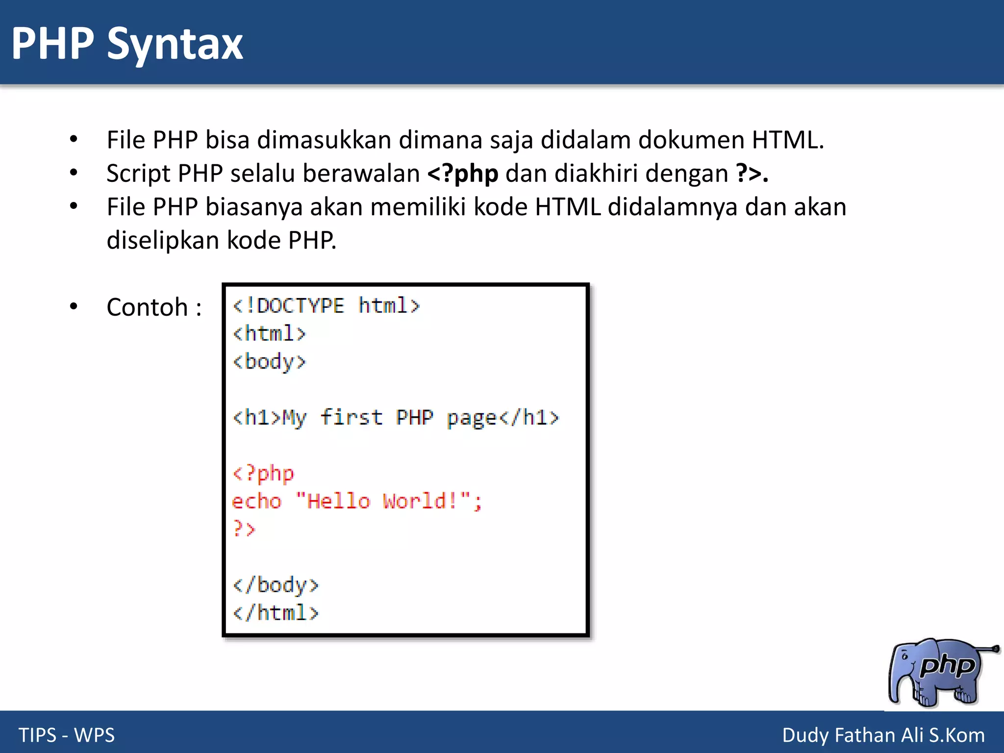 PHP Syntax
TIPS - WPS Dudy Fathan Ali S.Kom
• File PHP bisa dimasukkan dimana saja didalam dokumen HTML.
• Script PHP selalu berawalan <?php dan diakhiri dengan ?>.
• File PHP biasanya akan memiliki kode HTML didalamnya dan akan
diselipkan kode PHP.
• Contoh :
 