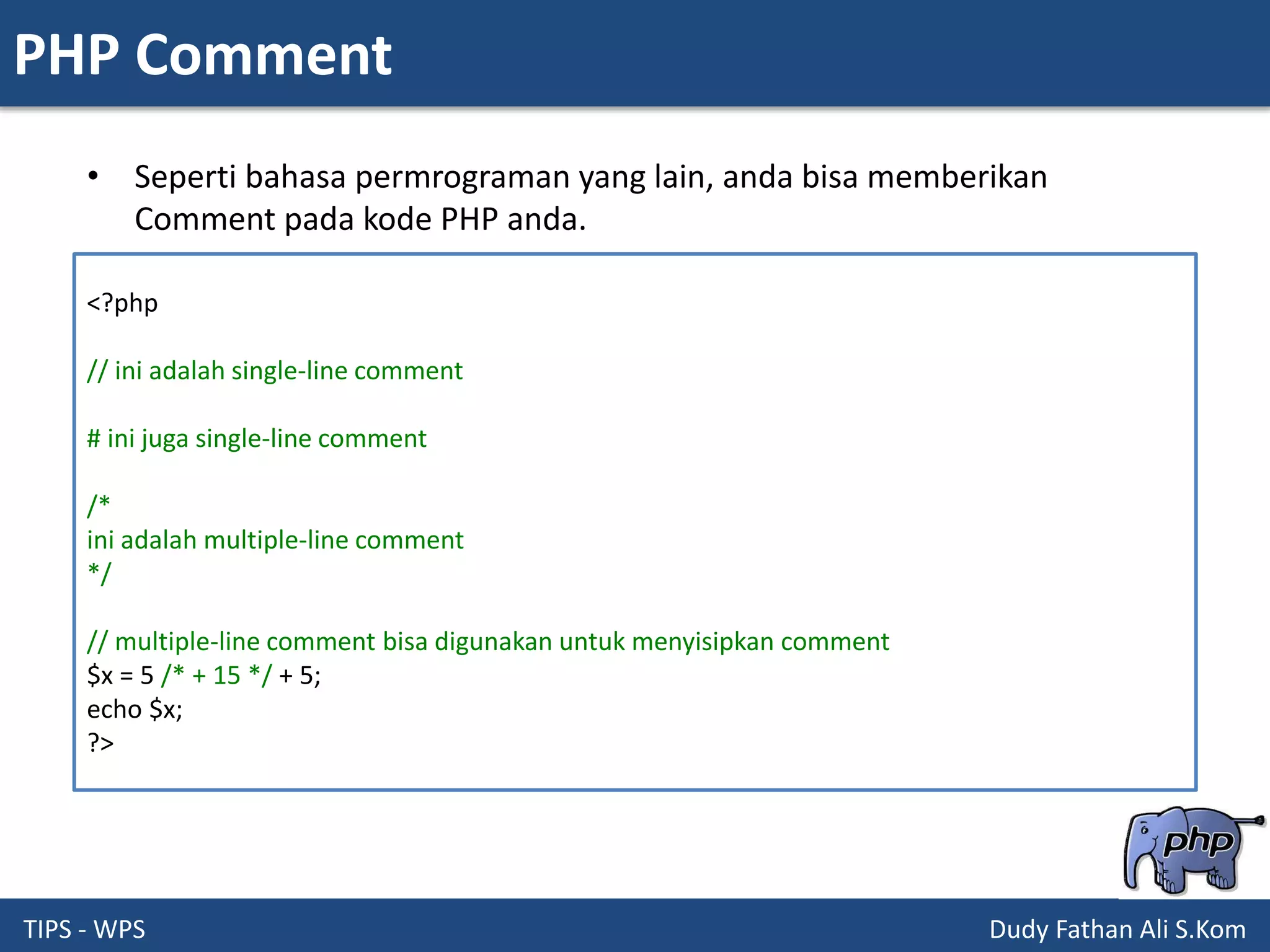 PHP Comment
TIPS - WPS Dudy Fathan Ali S.Kom
• Seperti bahasa permrograman yang lain, anda bisa memberikan
Comment pada kode PHP anda.
<?php
// ini adalah single-line comment
# ini juga single-line comment
/*
ini adalah multiple-line comment
*/
// multiple-line comment bisa digunakan untuk menyisipkan comment
$x = 5 /* + 15 */ + 5;
echo $x;
?>
 