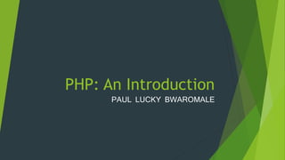 PHP: An Introduction
PAUL LUCKY BWAROMALE
 