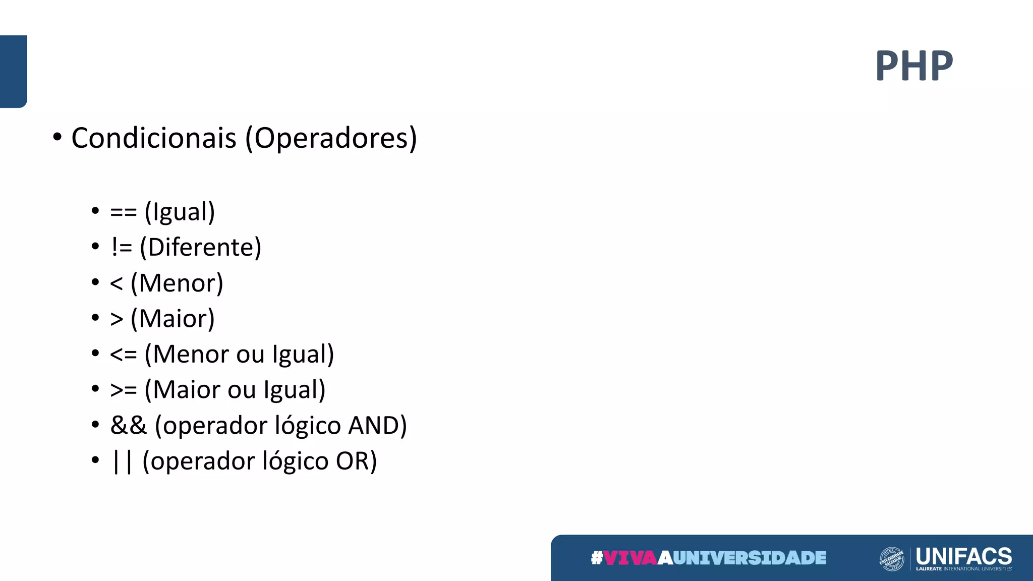 PHP
• Condicionais	(Operadores)
• ==	(Igual)
• !=	(Diferente)
• <	(Menor)
• >	(Maior)
• <=	(Menor	ou	Igual)
• >=	(Maior	ou	Igual)
• &&	(operador	lógico	AND)
• ||	(operador	lógico	OR)
 