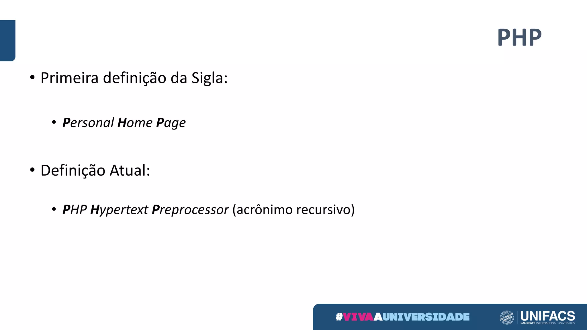 PHP
• Primeira	definição	da	Sigla:
• Personal	Home	Page
• Definição	Atual:
• PHP	Hypertext	Preprocessor	(acrônimo	recursivo)
 