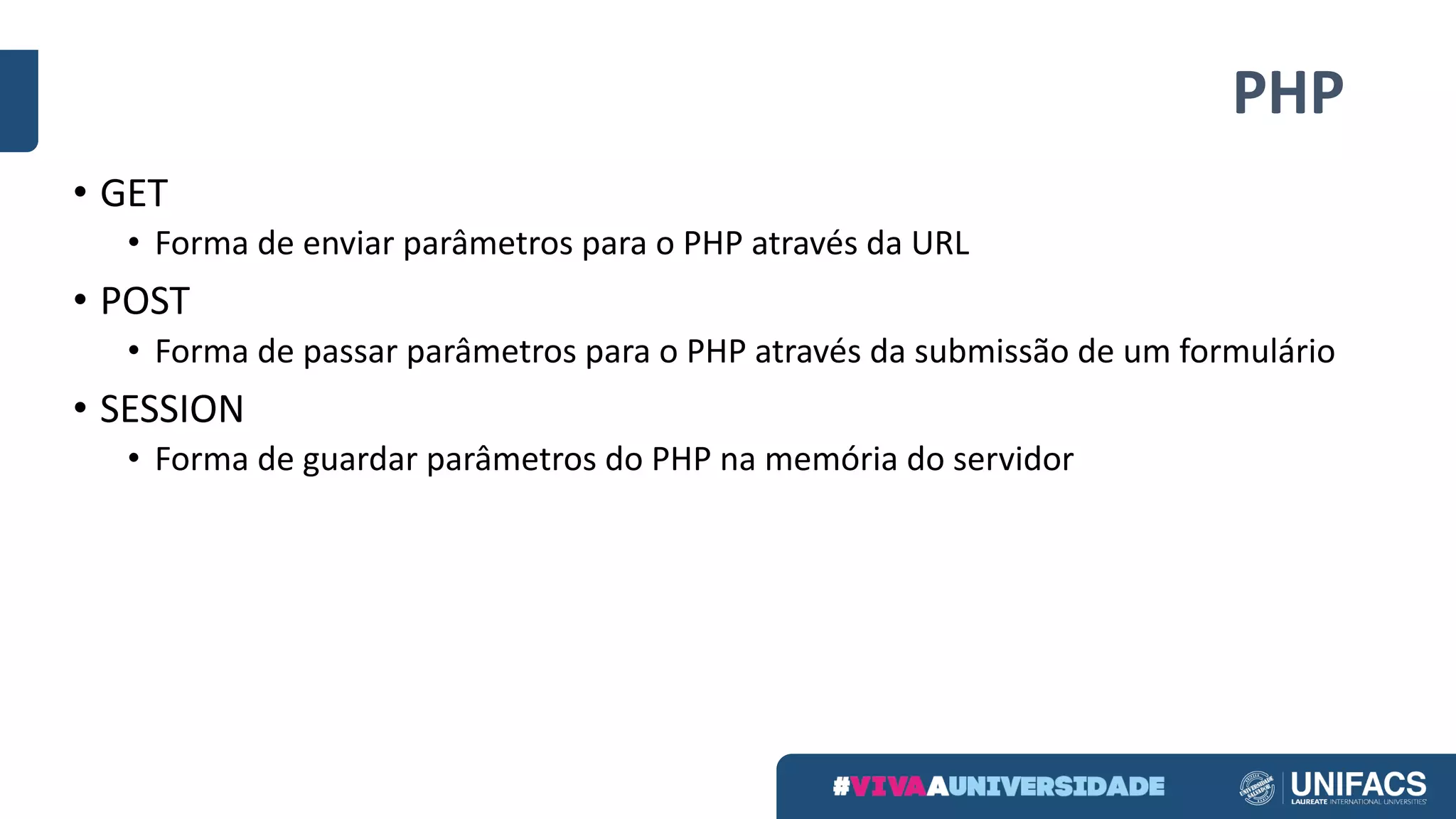 PHP
• GET
• Forma	de	enviar	parâmetros	para	o	PHP	através	da	URL
• POST
• Forma	de	passar	parâmetros	para	o	PHP	através	da	submissão	de	um	formulário
• SESSION
• Forma	de	guardar	parâmetros	do	PHP	na	memória	do	servidor
 