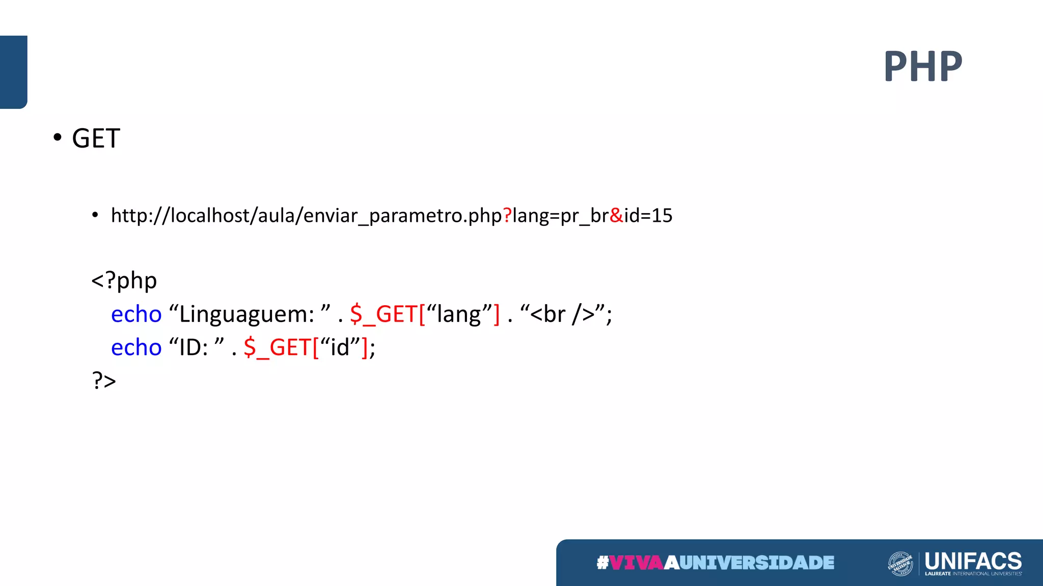 PHP
• GET
• http://localhost/aula/enviar_parametro.php?lang=pr_br&id=15
<?php
echo	“Linguaguem:	” .	$_GET[“lang”]	.	“<br	/>”;
echo “ID:	” .	$_GET[“id”];
?>
 