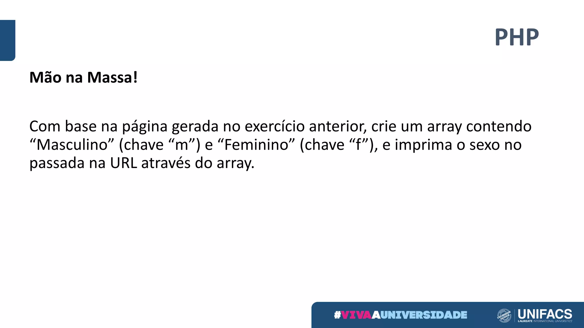 PHP
Mão	na	Massa!
Com	base	na	página	gerada	no	exercício	anterior,	crie	um	array	contendo	
“Masculino” (chave	“m”)	e	“Feminino” (chave	“f”),	e	imprima	o	sexo	no	
passada	na	URL	através	do	array.	
 