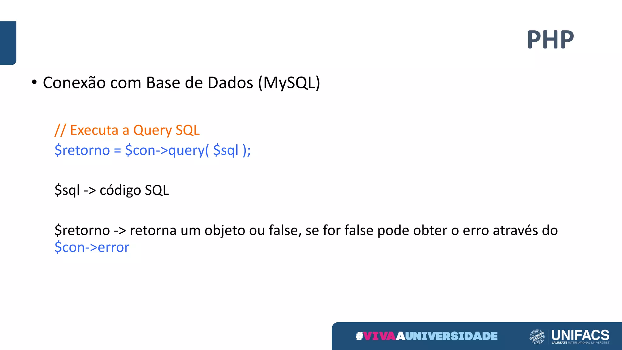 PHP
• Conexão	com	Base	de	Dados	(MySQL)
//	Executa	a	Query	SQL
$retorno	=	$con->query(	$sql	);
$sql	->	código	SQL
$retorno	->	retorna	um	objeto	ou	false,	se	for	false	pode	obter	o	erro	através	do	
$con->error
 
