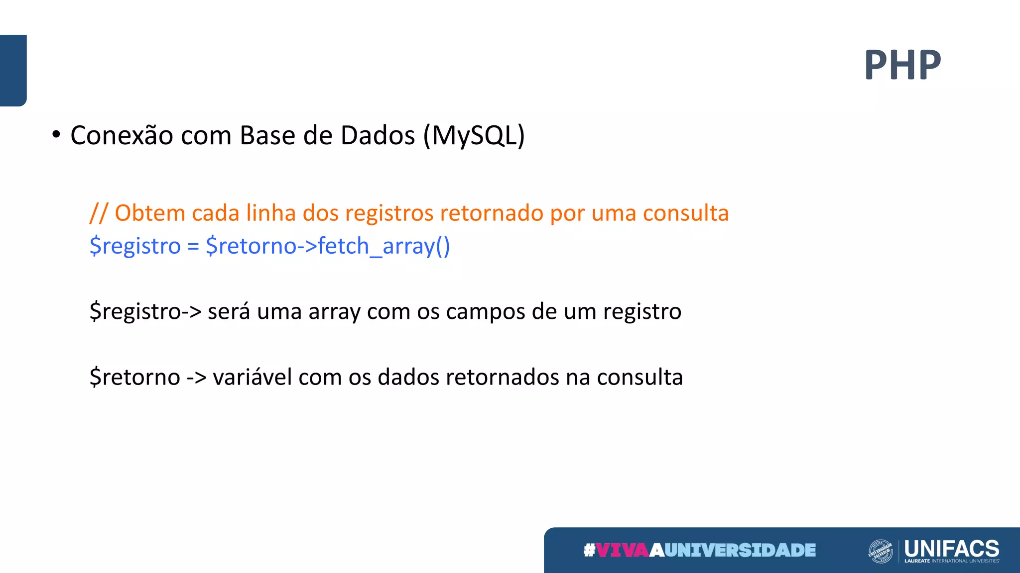 PHP
• Conexão	com	Base	de	Dados	(MySQL)
//	Obtem	cada	linha	dos	registros	retornado	por	uma	consulta
$registro	=	$retorno->fetch_array()
$registro->	será	uma	array	com	os	campos	de	um	registro
$retorno	->	variável	com	os	dados	retornados	na	consulta
 