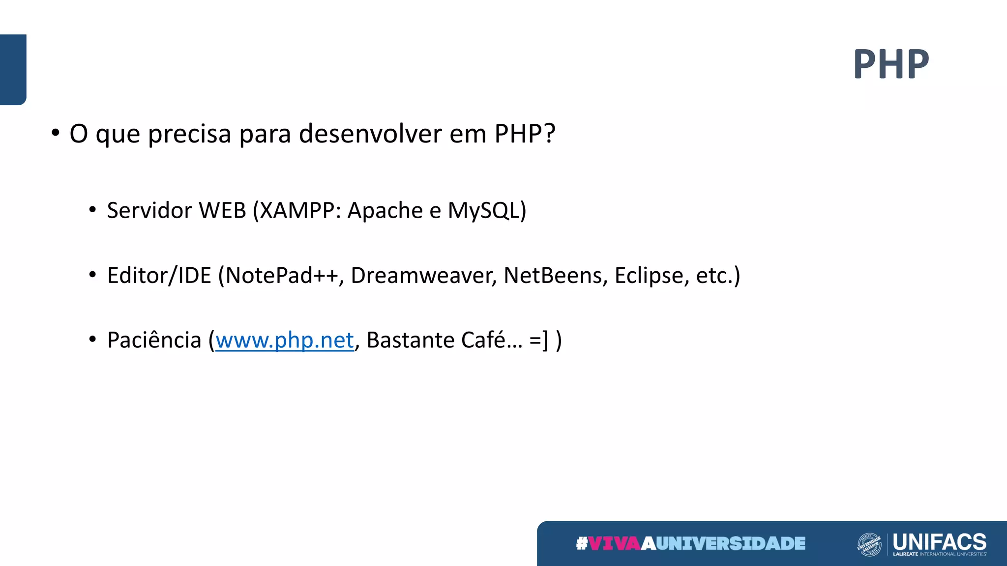 PHP
• O	que	precisa	para	desenvolver	em	PHP?
• Servidor	WEB	(XAMPP:	Apache	e	MySQL)
• Editor/IDE	(NotePad++,	Dreamweaver,	NetBeens,	Eclipse,	etc.)
• Paciência	(www.php.net,	Bastante	Café…	=]	)
 