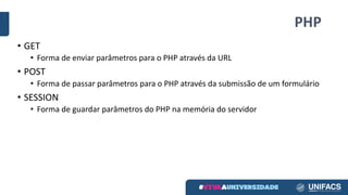 PHP
• GET
• Forma	de	enviar	parâmetros	para	o	PHP	através	da	URL
• POST
• Forma	de	passar	parâmetros	para	o	PHP	através	da	submissão	de	um	formulário
• SESSION
• Forma	de	guardar	parâmetros	do	PHP	na	memória	do	servidor
 
