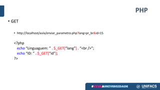 PHP
• GET
• http://localhost/aula/enviar_parametro.php?lang=pr_br&id=15
<?php
echo	“Linguaguem:	” .	$_GET[“lang”]	.	“<br	/>”;
echo “ID:	” .	$_GET[“id”];
?>
 