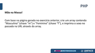 PHP
Mão	na	Massa!
Com	base	na	página	gerada	no	exercício	anterior,	crie	um	array	contendo	
“Masculino” (chave	“m”)	e	“Feminino” (chave	“f”),	e	imprima	o	sexo	no	
passada	na	URL	através	do	array.	
 